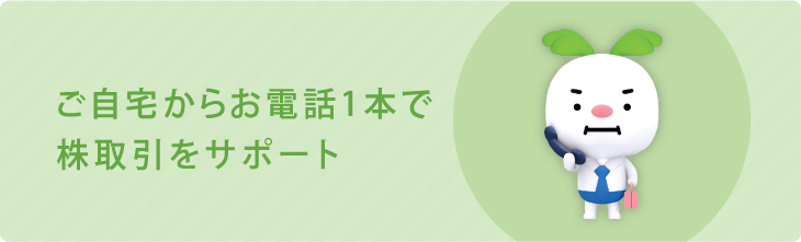 ご自宅からお電話1本で株式取引をサポート