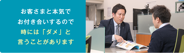 お客様と本気でお付き合いするので時には「ダメ」ということがあります。