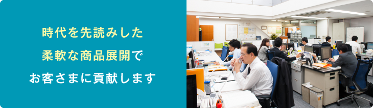 時代を先読みした柔軟な商品展開でお客様に貢献します。